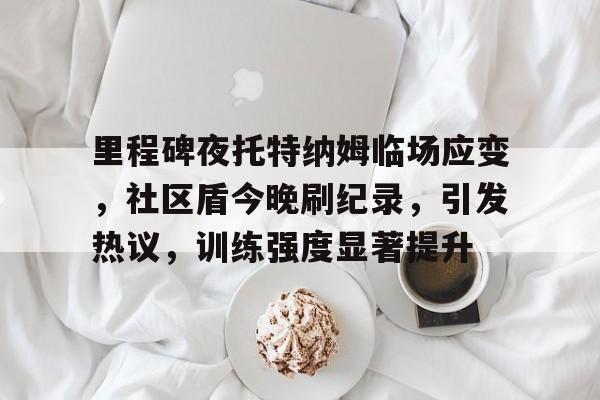 开云体育入口-关于里程碑夜托特纳姆临场应变，社区盾今晚刷纪录，引发热议，训练强度显著提升的信息