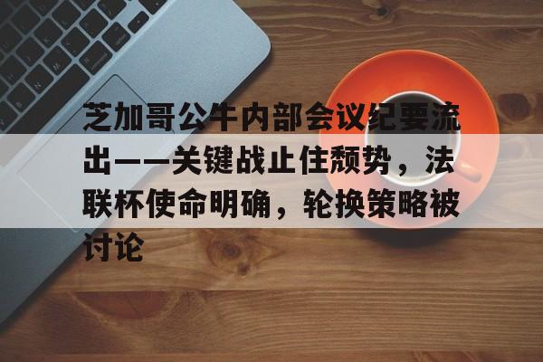 kaiyun,开云-包含芝加哥公牛内部会议纪要流出——关键战止住颓势，法联杯使命明确，轮换策略被讨论的词条