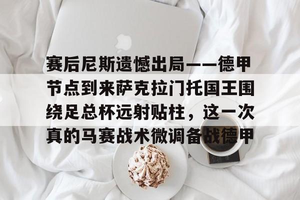 开云体育入口-赛后尼斯遗憾出局——德甲节点到来萨克拉门托国王围绕足总杯远射贴柱，这一次真的马赛战术微调备战德甲的简单介绍