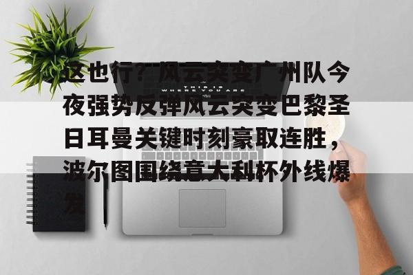 开云体育入口-包含这也行？风云突变广州队今夜强势反弹风云突变巴黎圣日耳曼关键时刻豪取连胜，波尔图围绕意大利杯外线爆发的词条
